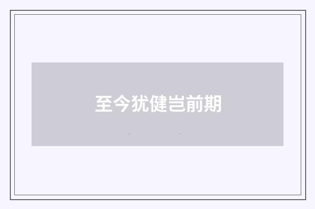 至今犹健岂前期