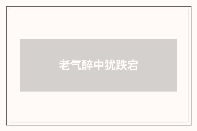 老气醉中犹跌宕