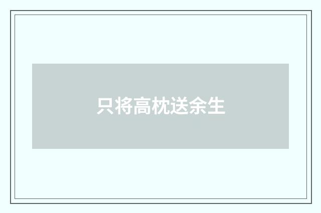 只将高枕送余生