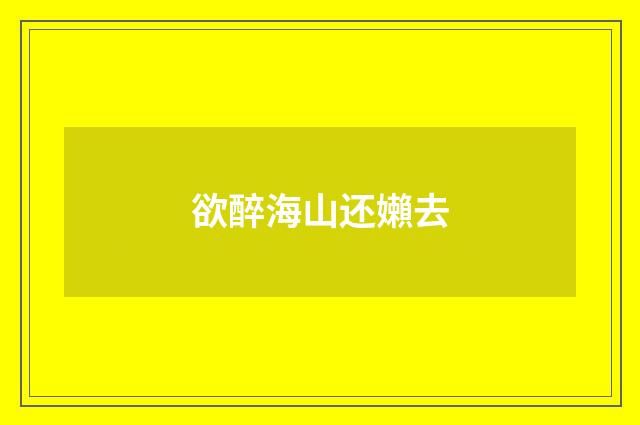 欲醉海山还嬾去