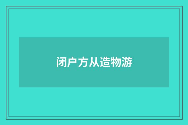 闭户方从造物游