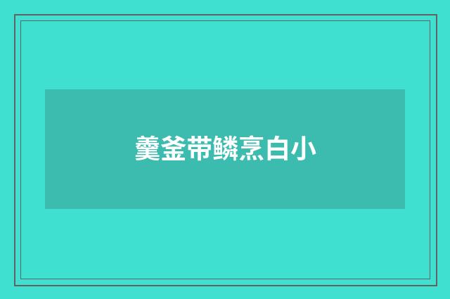 羹釜带鳞烹白小