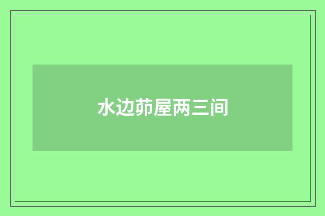 水边茆屋两三间