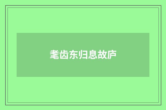 耄齿东归息故庐