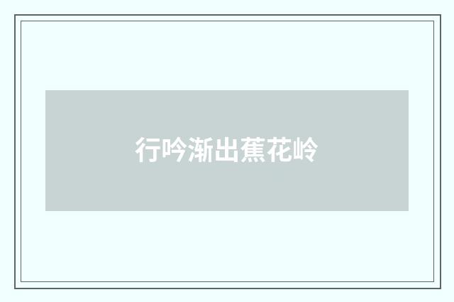 行吟渐出蕉花岭