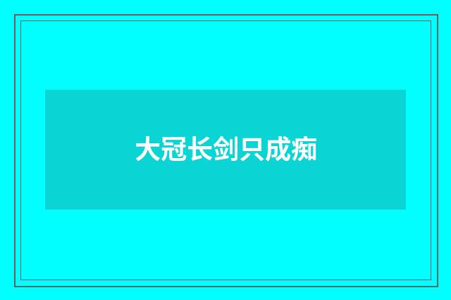 大冠长剑只成痴