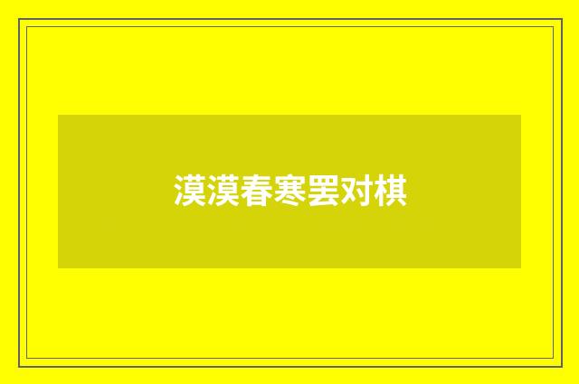 漠漠春寒罢对棋