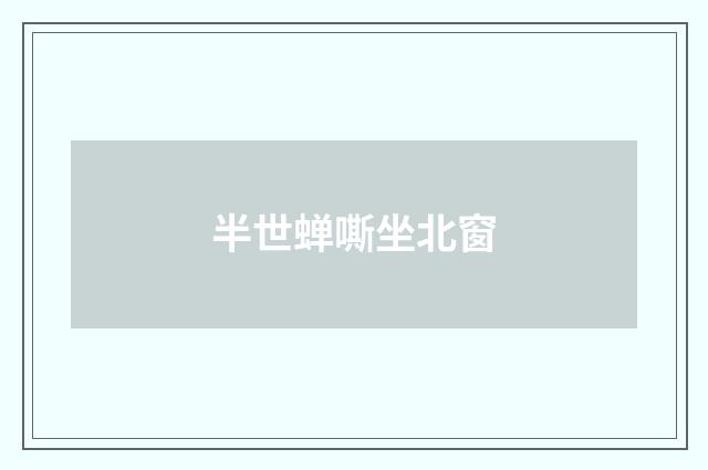 半世蝉嘶坐北窗