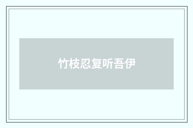 竹枝忍复听吾伊