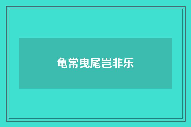 龟常曳尾岂非乐