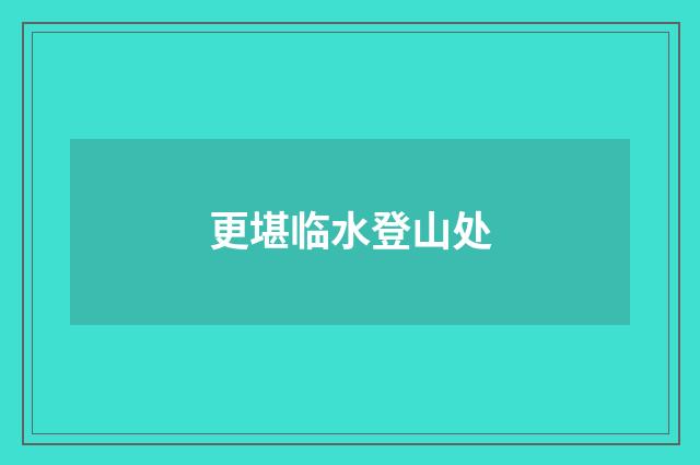 更堪临水登山处