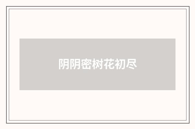 阴阴密树花初尽