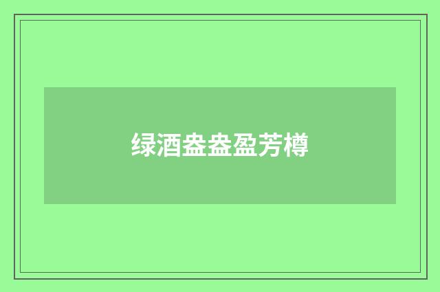 绿酒盎盎盈芳樽