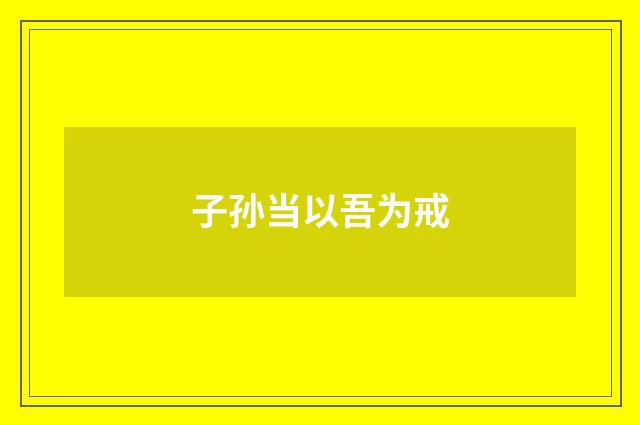 子孙当以吾为戒