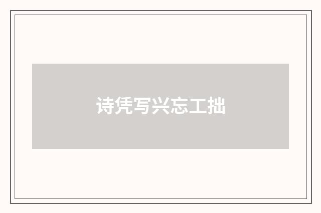 诗凭写兴忘工拙