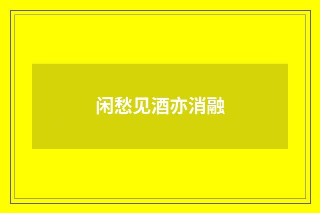 闲愁见酒亦消融