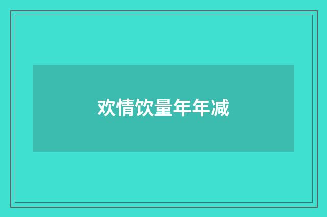 欢情饮量年年减