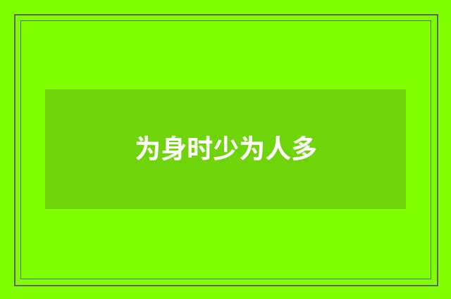 为身时少为人多