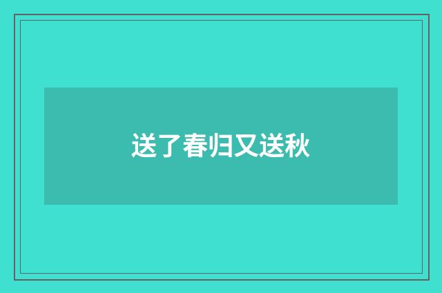 送了春归又送秋