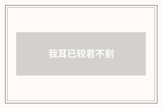 我耳已较君不割