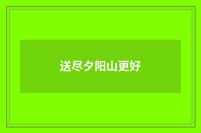 送尽夕阳山更好