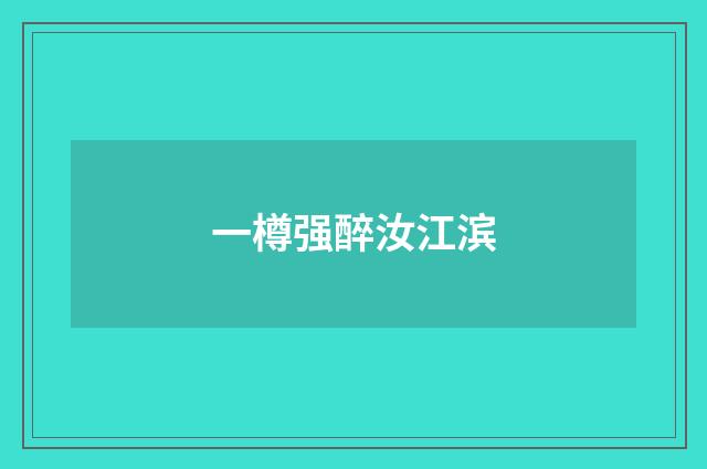 一樽强醉汝江滨