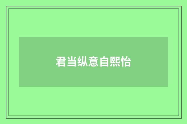 君当纵意自熙怡