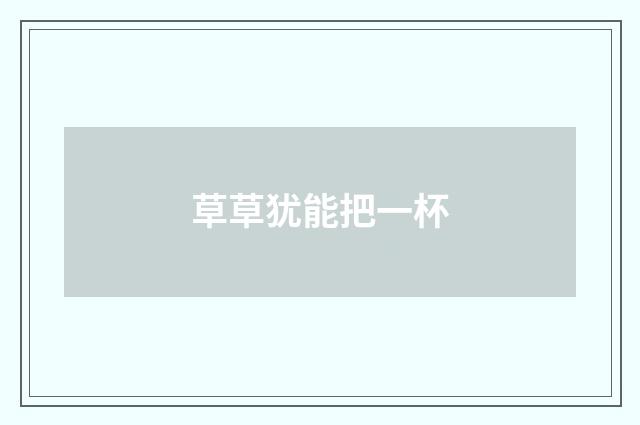 草草犹能把一杯