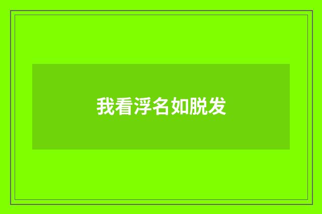 我看浮名如脱发
