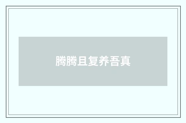 腾腾且复养吾真