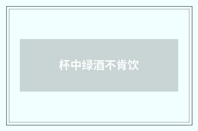 杯中绿酒不肯饮
