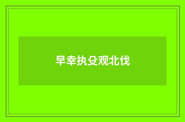 早幸执殳观北伐
