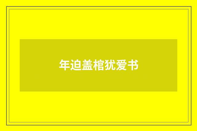 年迫盖棺犹爱书