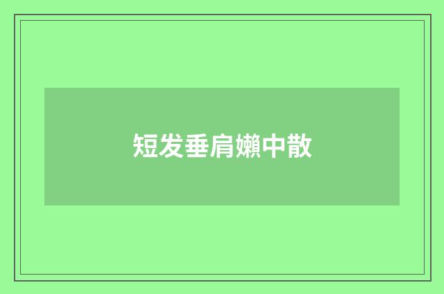 短发垂肩嬾中散