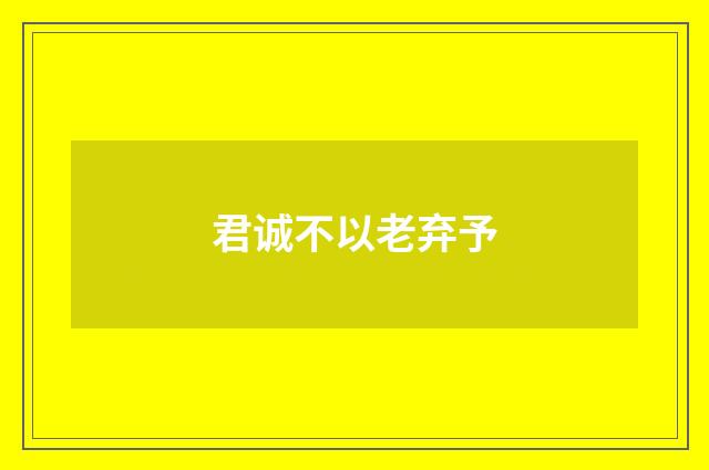 君诚不以老弃予