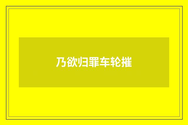 乃欲归罪车轮摧