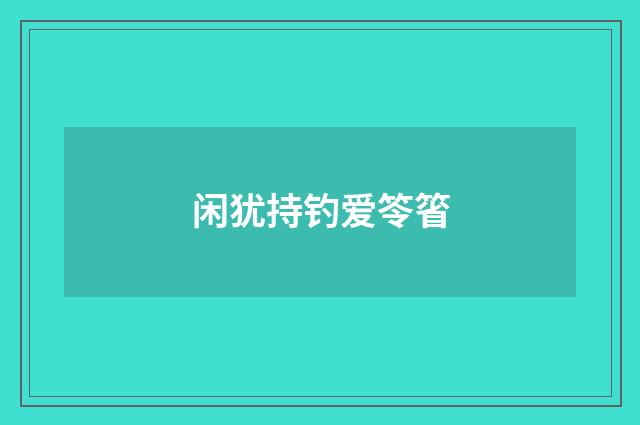 闲犹持钓爱笭箵