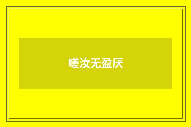 嗟汝无盈厌