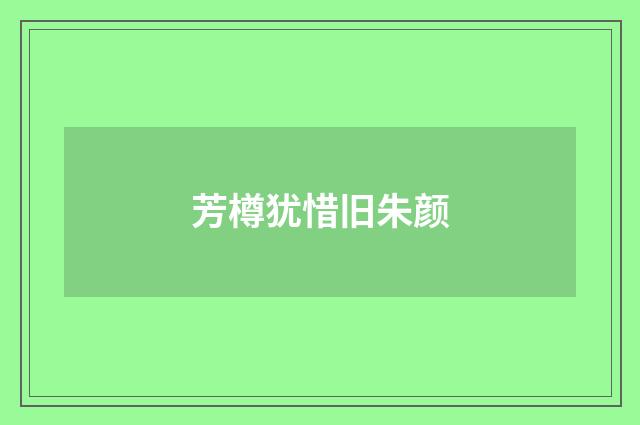 芳樽犹惜旧朱颜