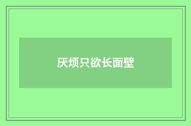 厌烦只欲长面壁