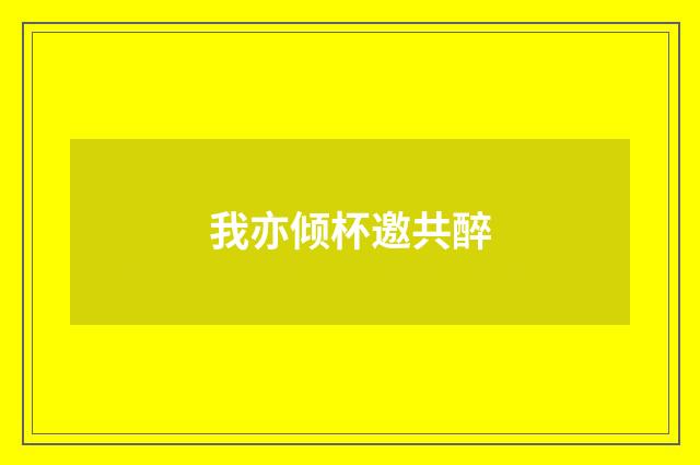 我亦倾杯邀共醉