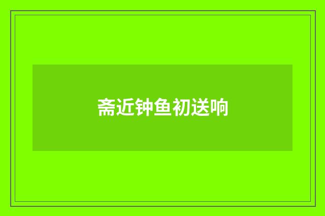 斋近钟鱼初送响