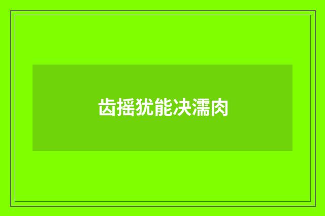 齿摇犹能决濡肉