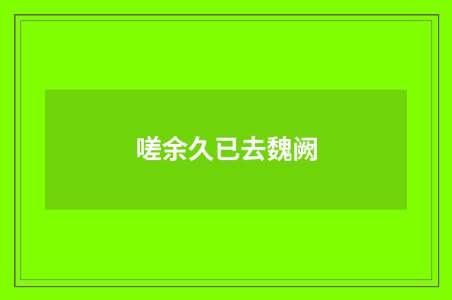 嗟余久已去魏阙