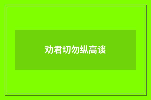 劝君切勿纵高谈