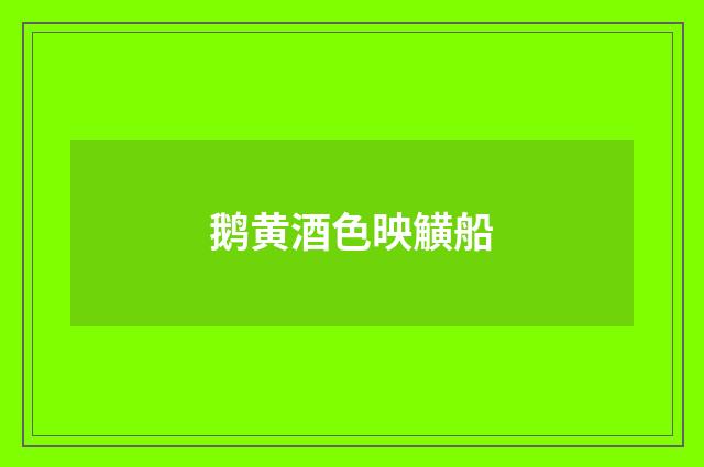 鹅黄酒色映觵船