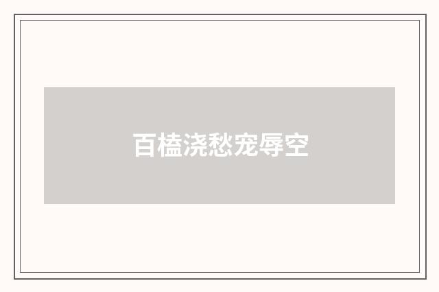 百榼浇愁宠辱空