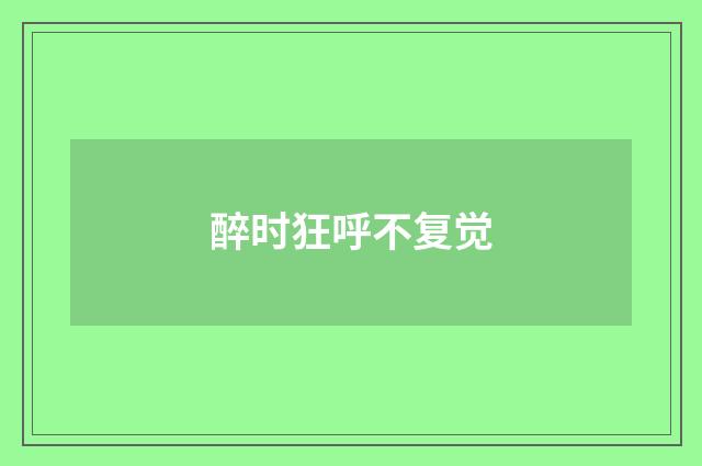 醉时狂呼不复觉