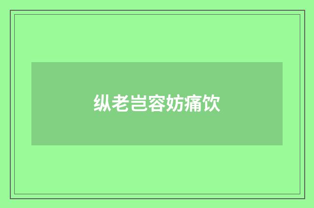 纵老岂容妨痛饮