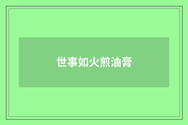 世事如火煎油膏